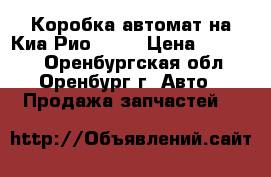 Коробка автомат на Киа Рио 1.6  › Цена ­ 40 000 - Оренбургская обл., Оренбург г. Авто » Продажа запчастей   